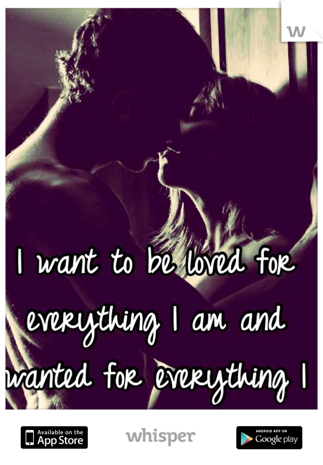 I want to be loved for everything I am and wanted for everything I can be 