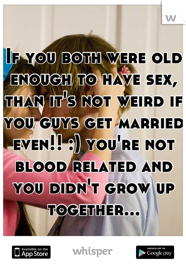 If you both were old enough to have sex, than it's not weird if you guys get married even!! :) you're not blood related and you didn't grow up together...