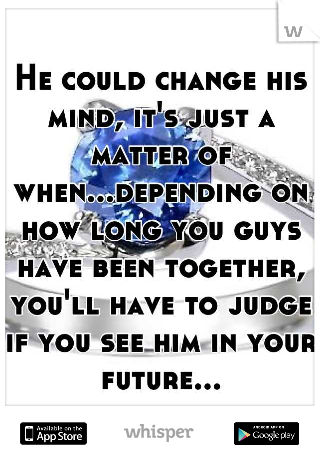 He could change his mind, it's just a matter of when...depending on how long you guys have been together, you'll have to judge if you see him in your future...