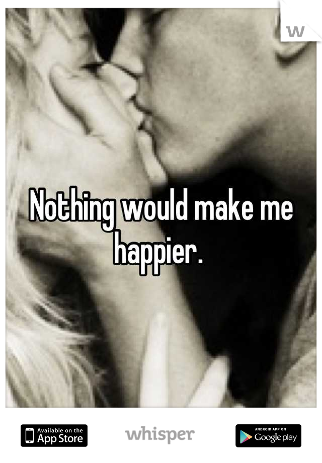 Nothing would make me happier. 