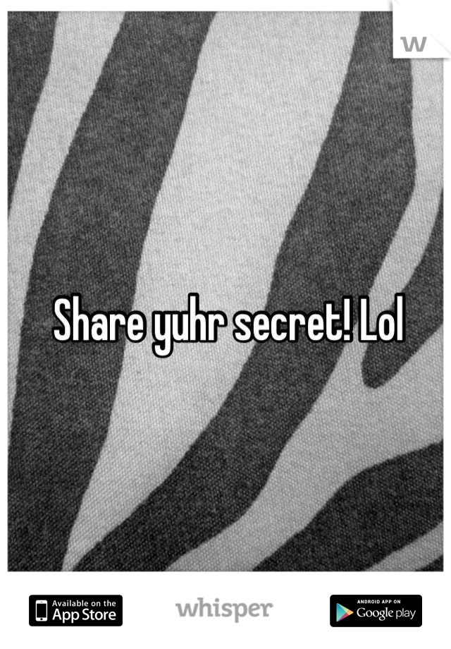 Share yuhr secret! Lol