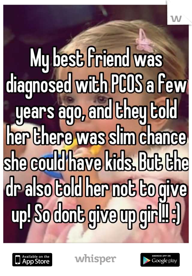 My best friend was diagnosed with PCOS a few years ago, and they told her there was slim chance she could have kids. But the dr also told her not to give up! So dont give up girl!! :)