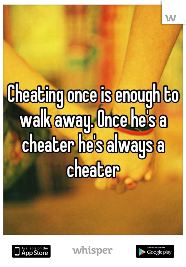 Cheating once is enough to walk away. Once he's a cheater he's always a cheater
