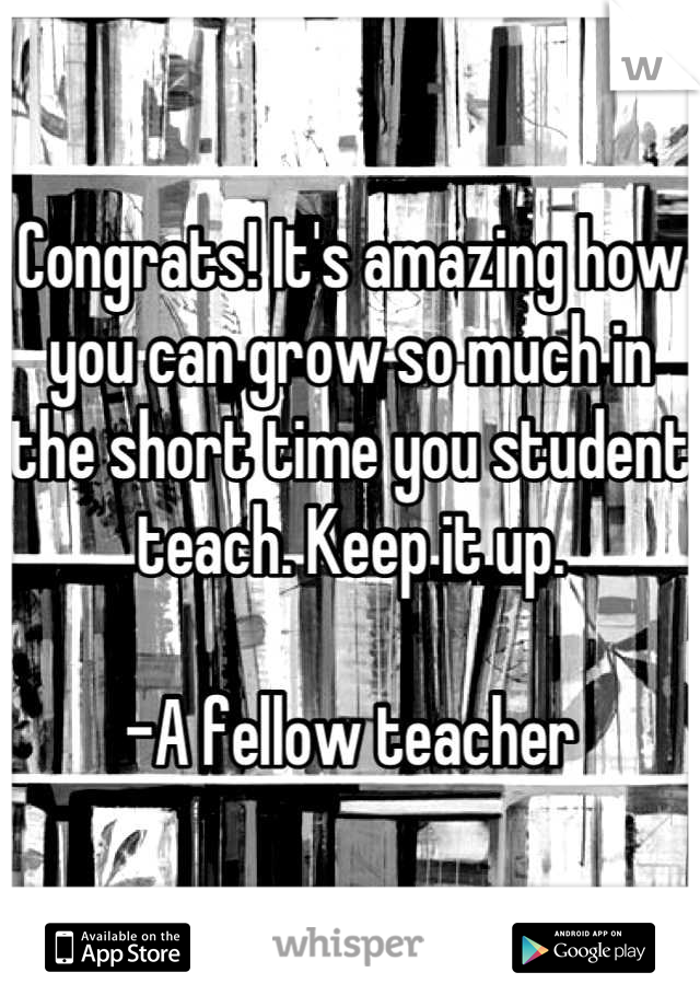 Congrats! It's amazing how you can grow so much in the short time you student teach. Keep it up.

-A fellow teacher