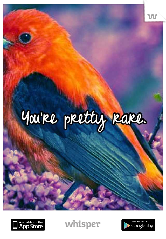 You're pretty rare.