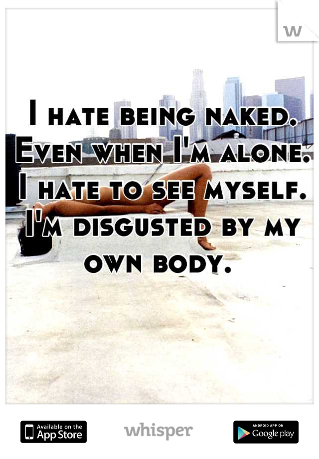 I hate being naked. Even when I'm alone. I hate to see myself. I'm disgusted by my own body. 