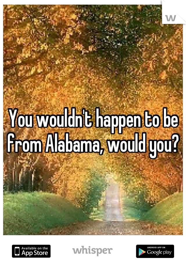 You wouldn't happen to be from Alabama, would you?