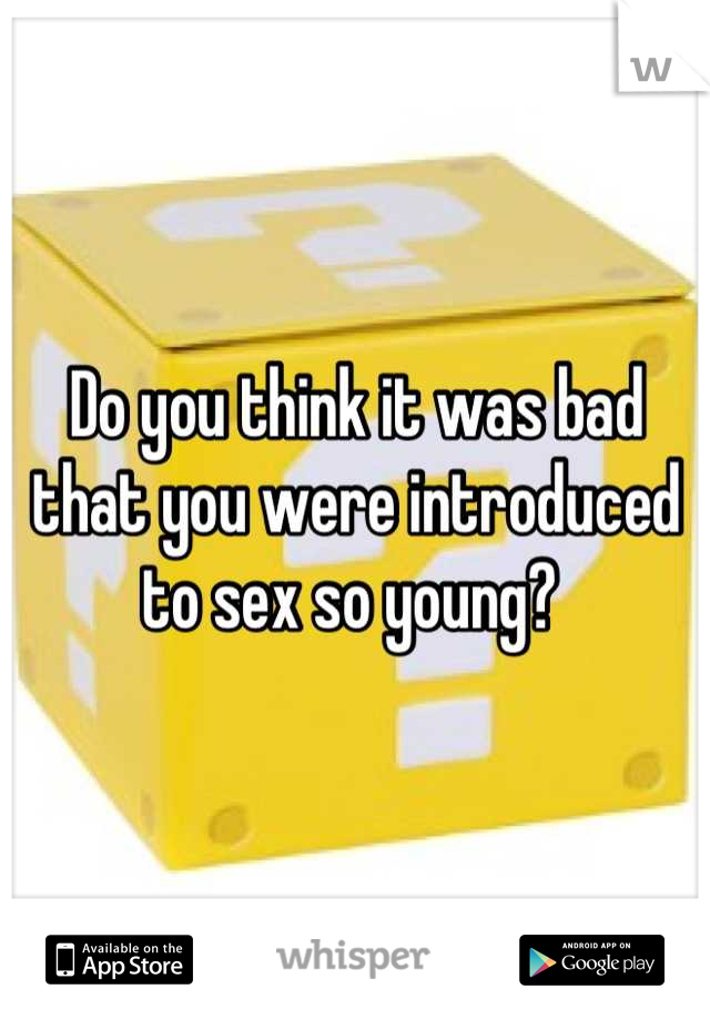 Do you think it was bad that you were introduced to sex so young? 