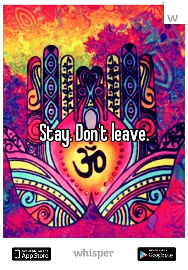 Stay. Don't leave.
