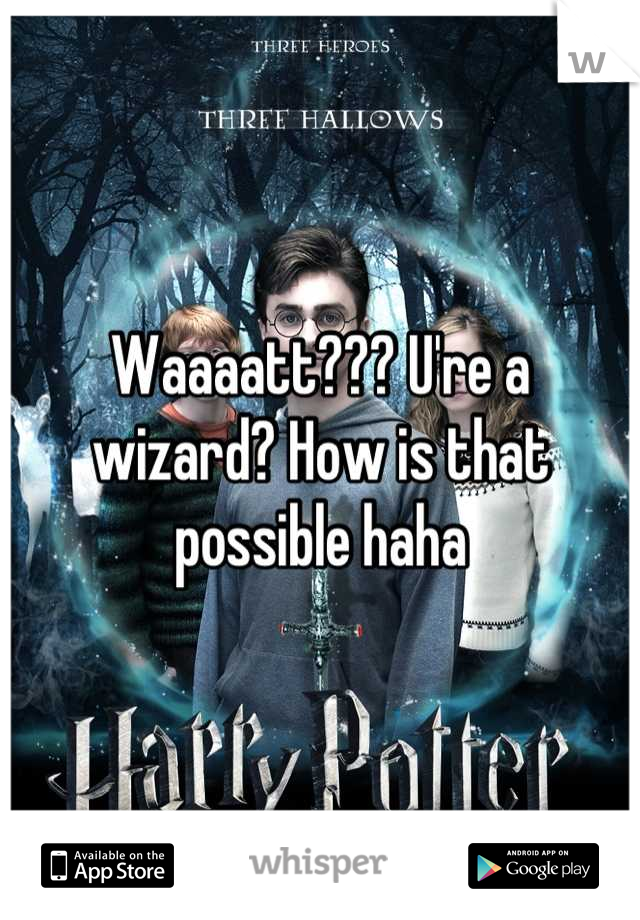 Waaaatt??? U're a wizard? How is that possible haha
