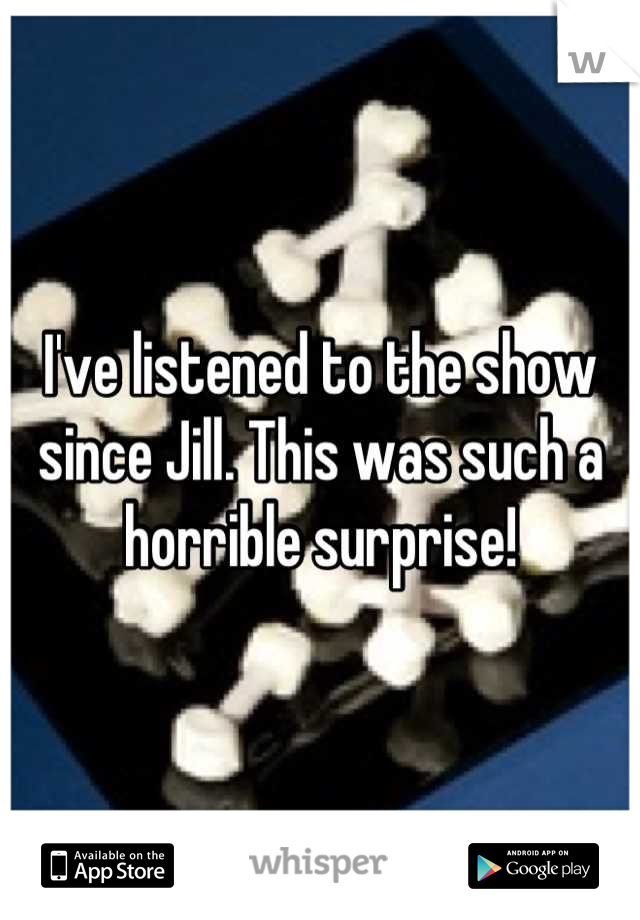 I've listened to the show since Jill. This was such a horrible surprise!