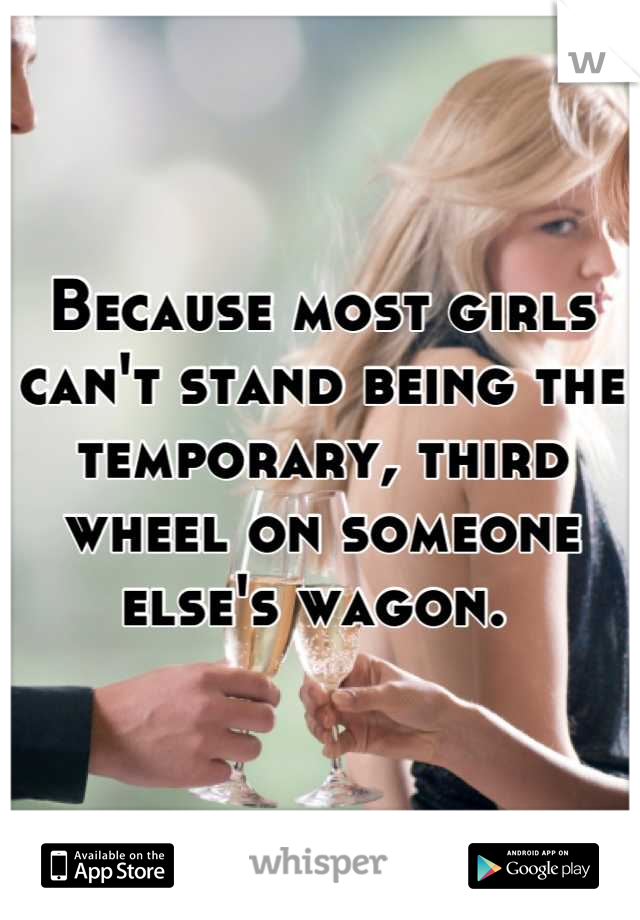 Because most girls can't stand being the temporary, third wheel on someone else's wagon. 