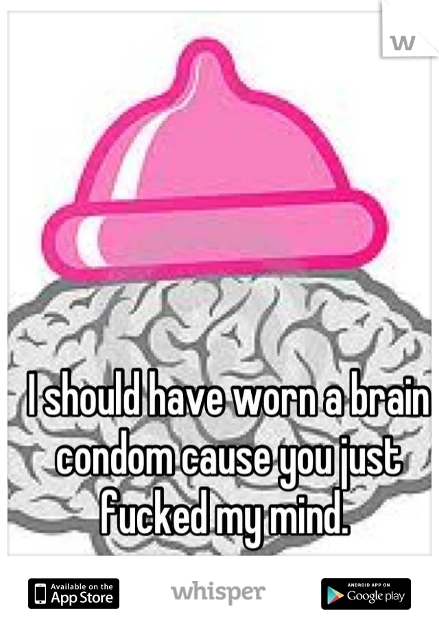 I should have worn a brain condom cause you just fucked my mind. 