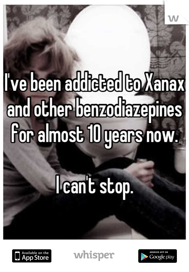 I've been addicted to Xanax and other benzodiazepines for almost 10 years now.   

I can't stop.