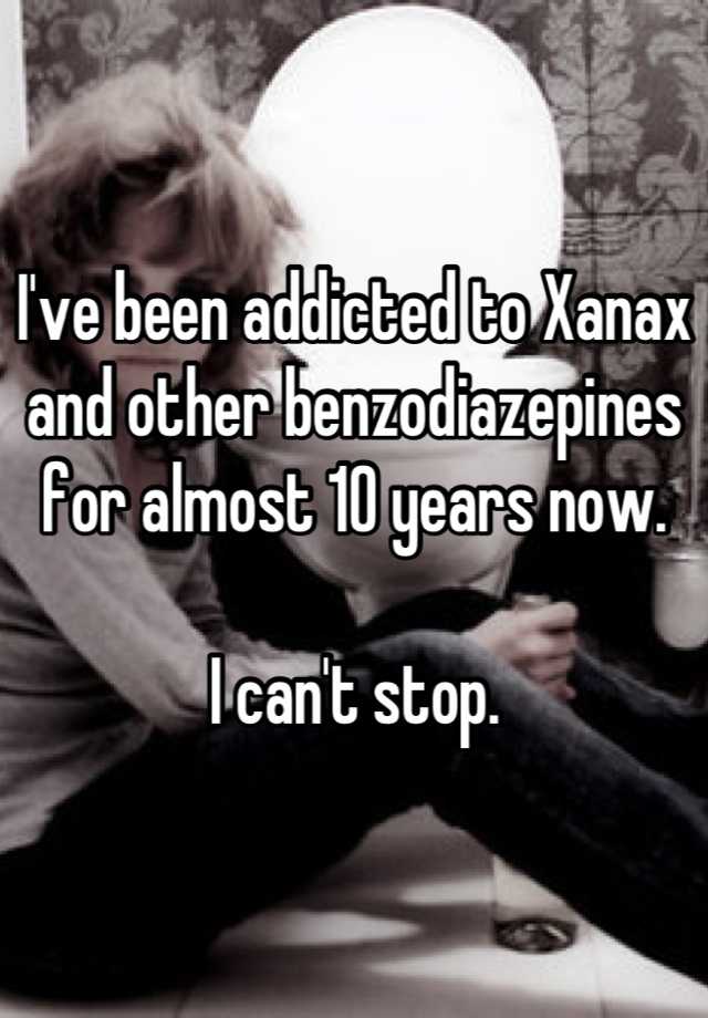 I've been addicted to Xanax and other benzodiazepines for almost 10 years now.   

I can't stop.