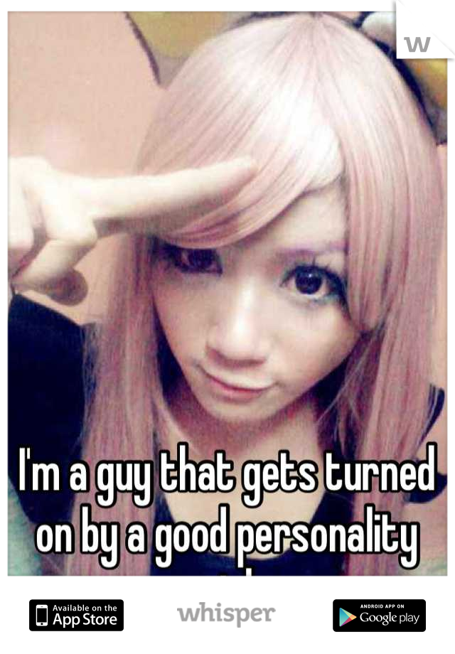 I'm a guy that gets turned on by a good personality girl