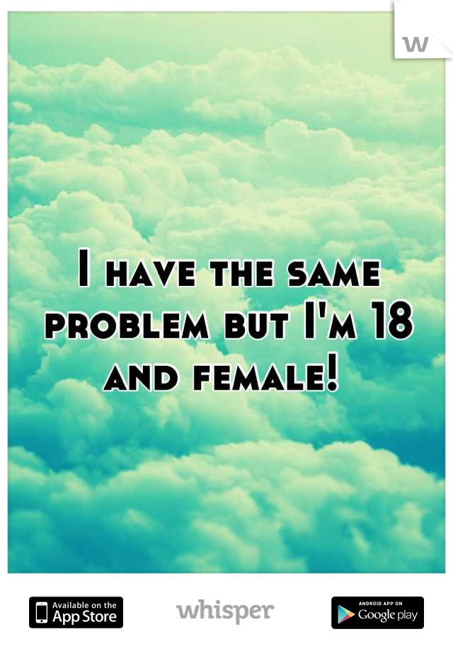 I have the same problem but I'm 18 and female! 