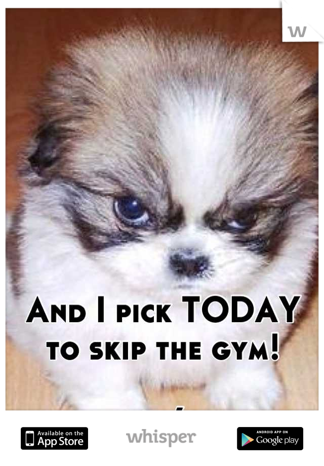 And I pick TODAY to skip the gym!

>:(