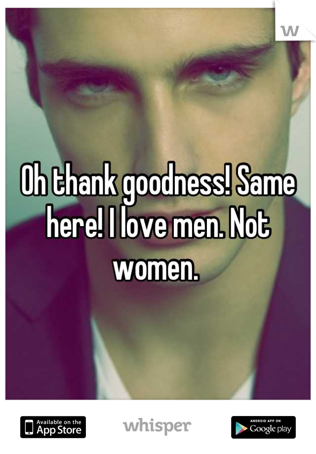 Oh thank goodness! Same here! I love men. Not women. 