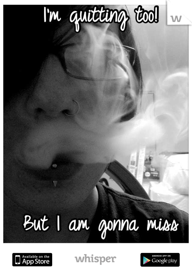 I'm quitting too!





But I am gonna miss doing fun smoke tricks...haha