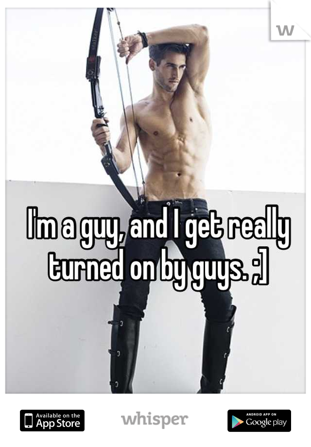 I'm a guy, and I get really turned on by guys. ;]
