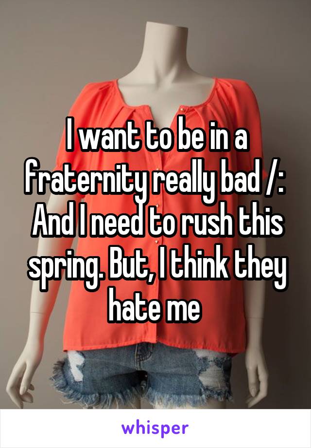 I want to be in a fraternity really bad /:  And I need to rush this spring. But, I think they hate me 