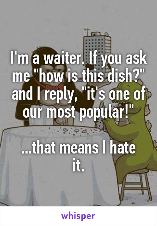 I'm a waiter. If you ask me "how is this dish?" and I reply, "it's one of our most popular!"

...that means I hate it.