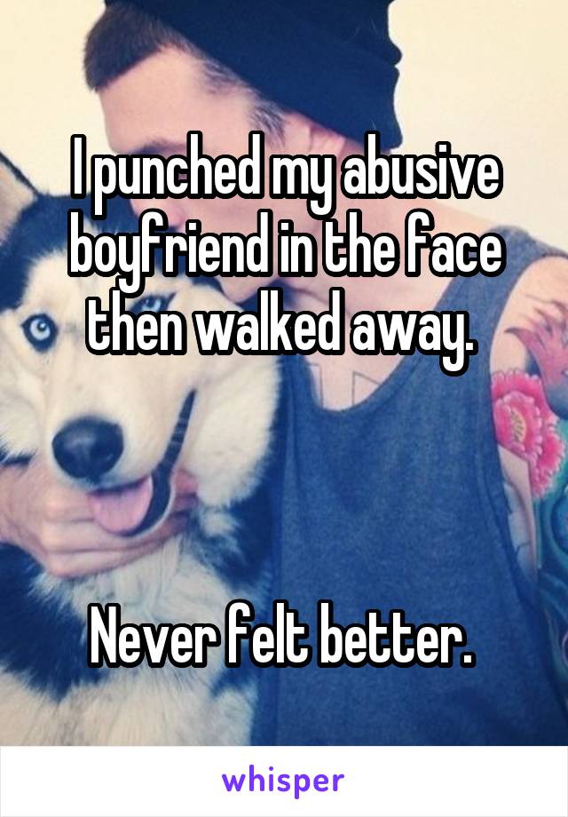 I punched my abusive boyfriend in the face then walked away. 



Never felt better. 