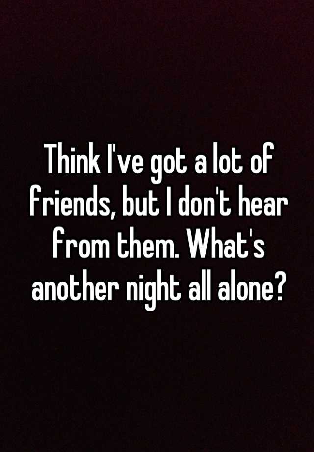 think-i-ve-got-a-lot-of-friends-but-i-don-t-hear-from-them-what-s-another-night-all-alone