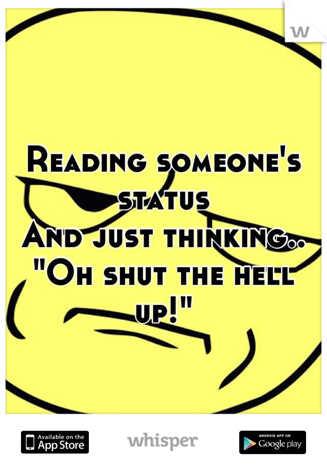 Reading someone's status 
And just thinking..
"Oh shut the hell up!"