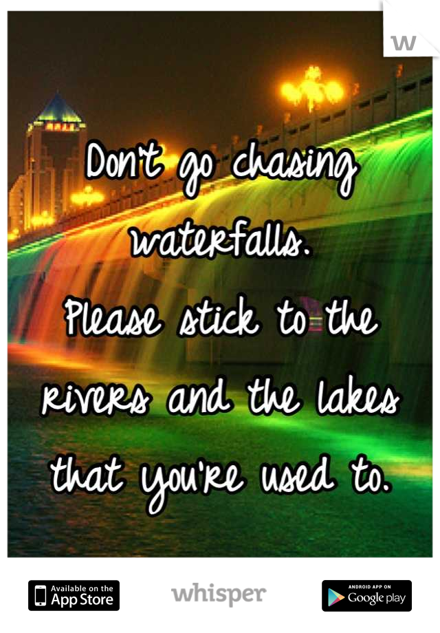 Don't go chasing waterfalls.
Please stick to the rivers and the lakes that you're used to.