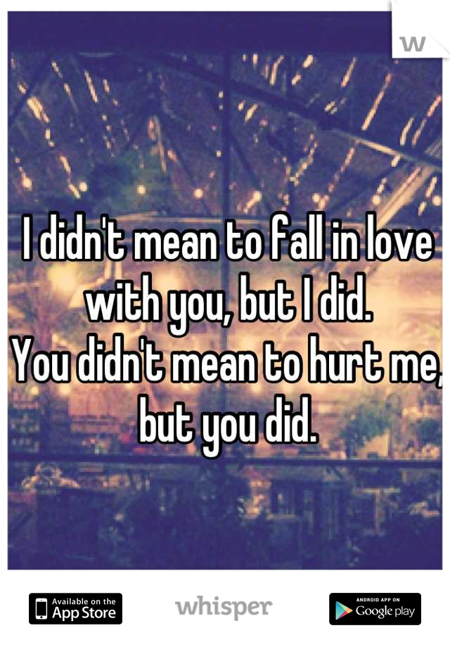 I didn't mean to fall in love with you, but I did.
You didn't mean to hurt me, but you did.