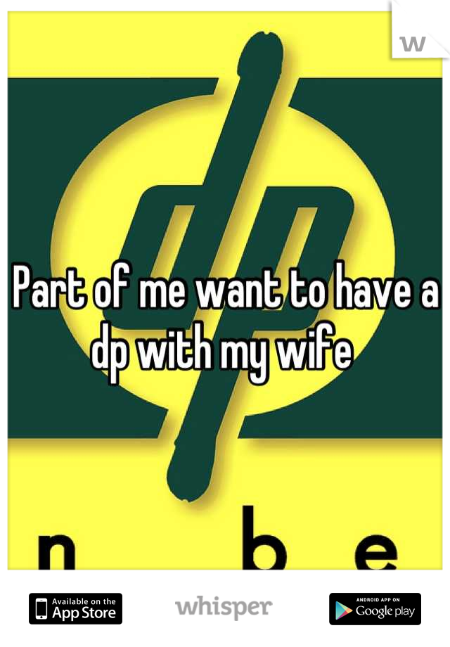 Part of me want to have a dp with my wife 