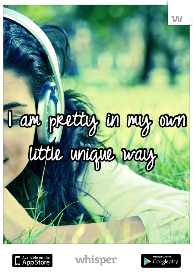 I am pretty in my own little unique way 