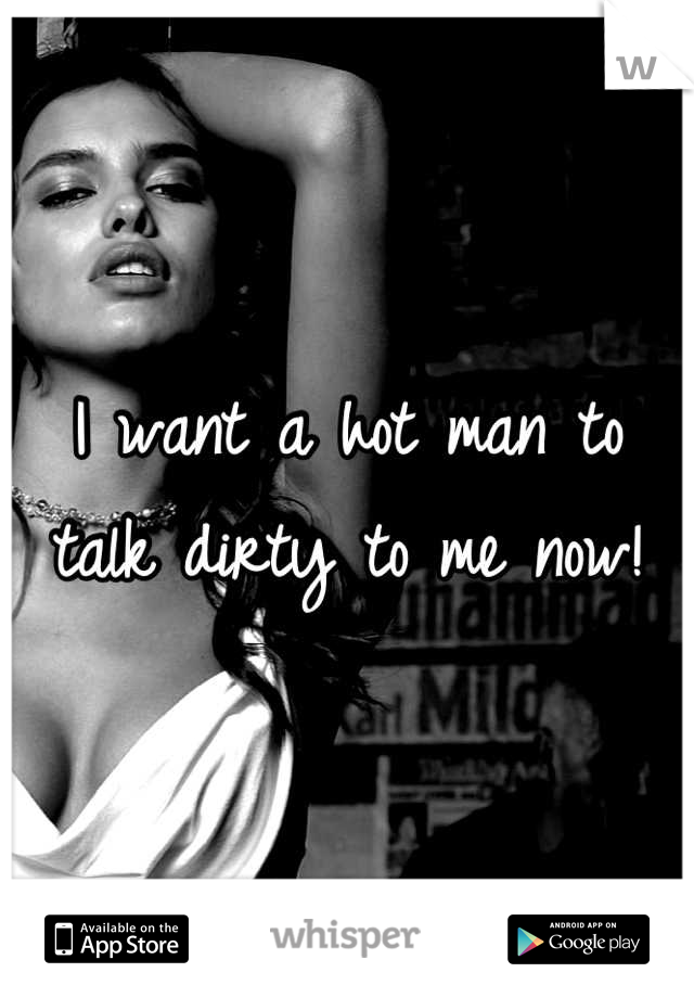I want a hot man to talk dirty to me now!