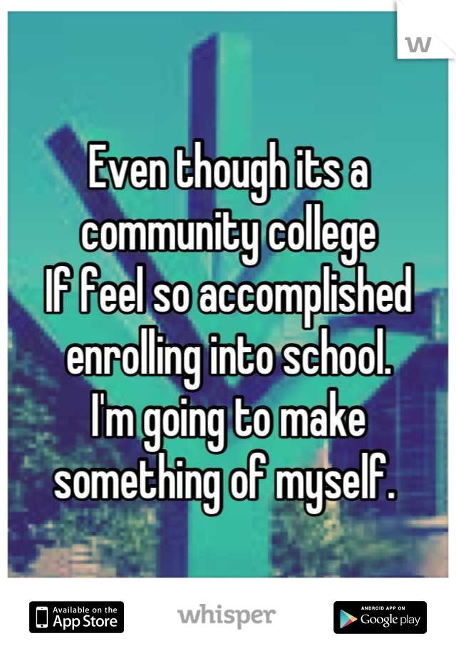Even though its a community college 
If feel so accomplished enrolling into school. 
I'm going to make something of myself. 