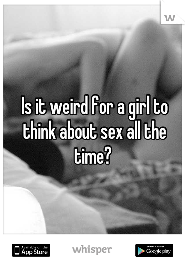 Is it weird for a girl to think about sex all the time? 