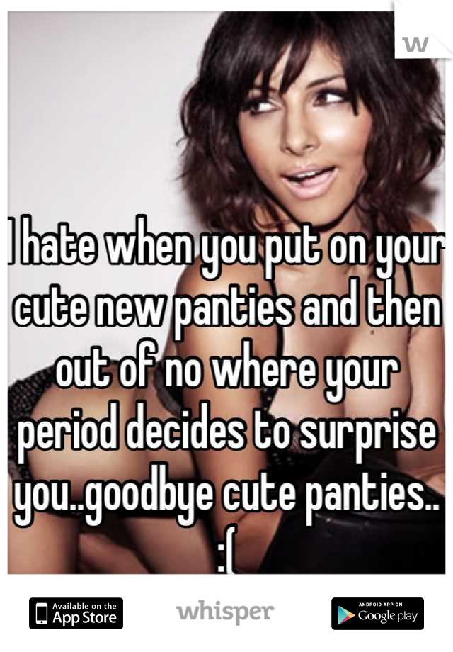 I hate when you put on your cute new panties and then out of no where your period decides to surprise you..goodbye cute panties..   :(