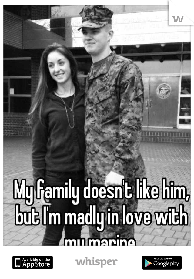 My family doesn't like him, but I'm madly in love with my marine.