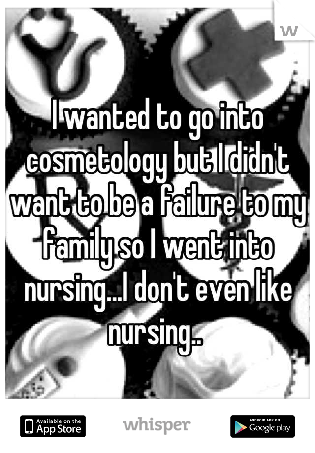 I wanted to go into cosmetology but I didn't want to be a failure to my family so I went into nursing...I don't even like nursing.. 