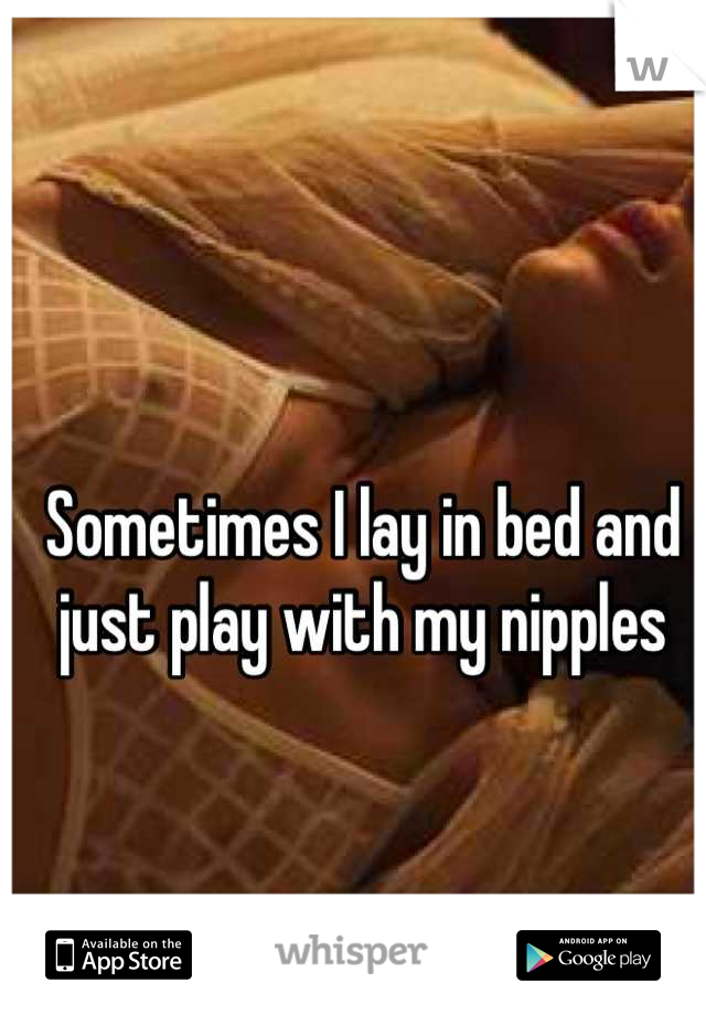 Sometimes I lay in bed and just play with my nipples