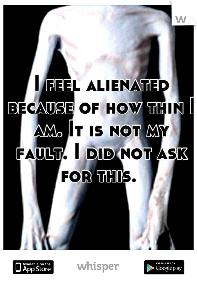 I feel alienated because of how thin I am. It is not my fault. I did not ask for this. 