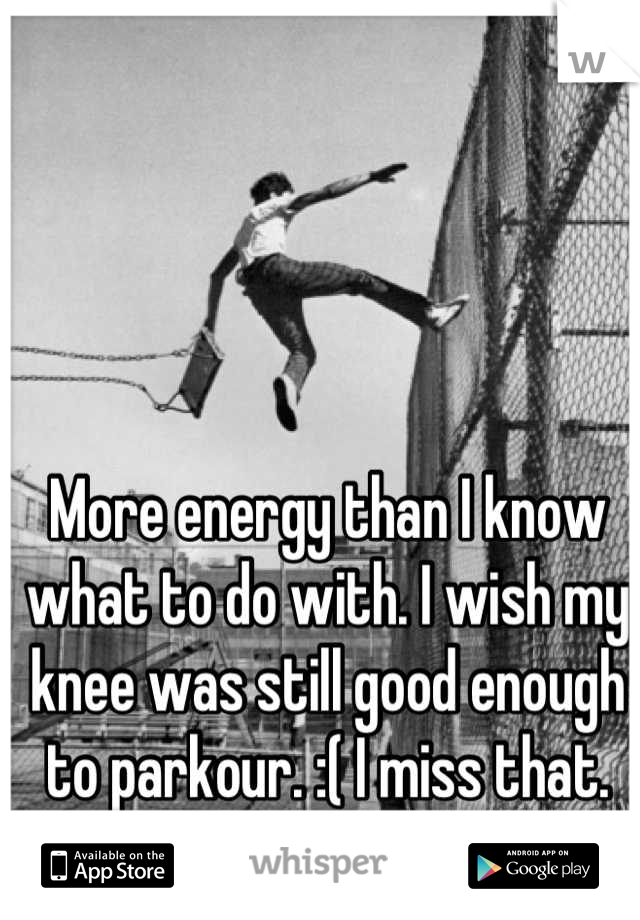 More energy than I know what to do with. I wish my knee was still good enough to parkour. :( I miss that.