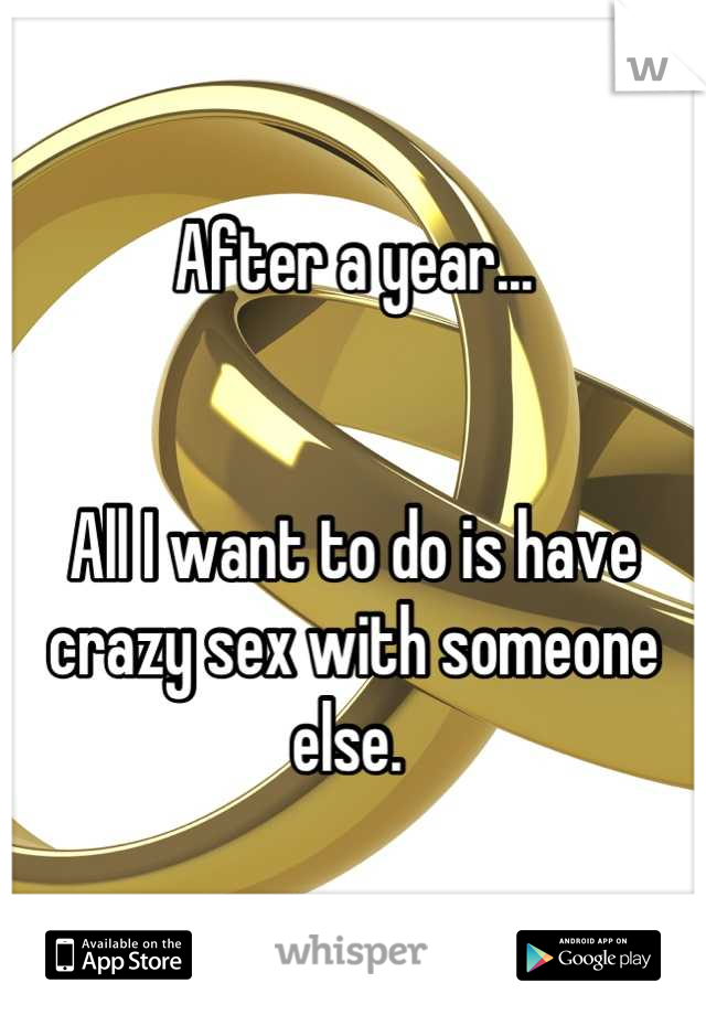 After a year... 


All I want to do is have crazy sex with someone else. 