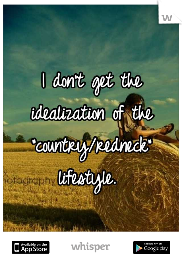 I don't get the idealization of the "country/redneck" lifestyle. 