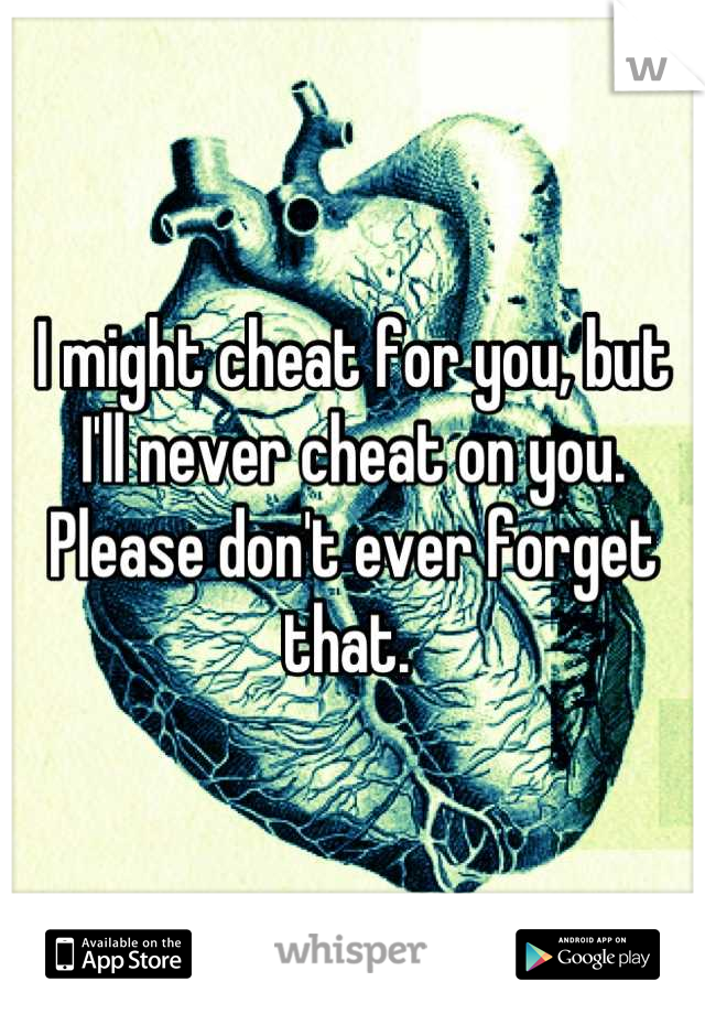 I might cheat for you, but I'll never cheat on you. Please don't ever forget that. 