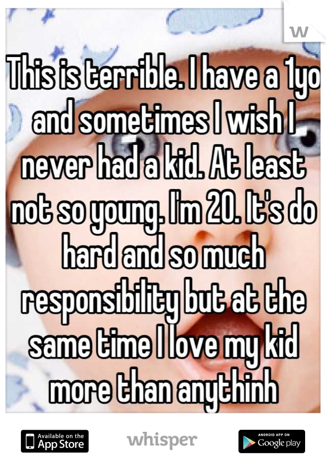 This is terrible. I have a 1yo and sometimes I wish I never had a kid. At least not so young. I'm 20. It's do hard and so much responsibility but at the same time I love my kid more than anythinh
