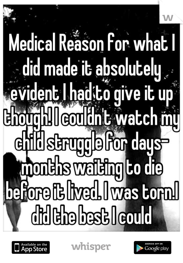 Medical Reason for what I did made it absolutely evident I had to give it up though! I couldn't watch my child struggle for days-months waiting to die before it lived. I was torn.I did the best I could