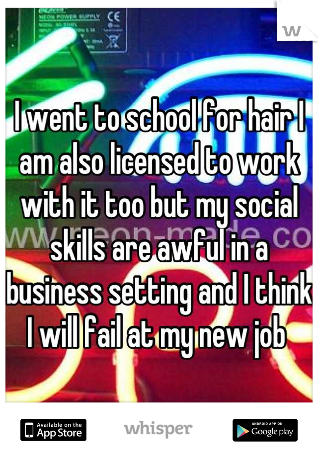 I went to school for hair I am also licensed to work with it too but my social skills are awful in a business setting and I think I will fail at my new job 