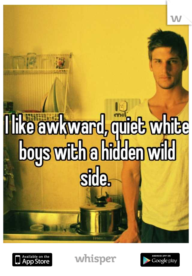 I like awkward, quiet white boys with a hidden wild side. 